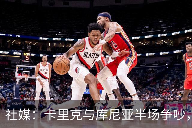 社媒：卡里克与库尼亚半场争吵，后者不满被换下