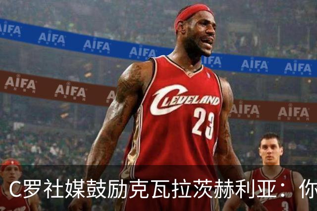 C罗社媒鼓励克瓦拉茨赫利亚：你的最好表现还在后头